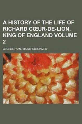 Cover of A History of the Life of Richard C Ur-de-Lion, King of England Volume 2