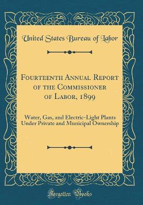 Book cover for Fourteenth Annual Report of the Commissioner of Labor, 1899: Water, Gas, and Electric-Light Plants Under Private and Municipal Ownership (Classic Reprint)