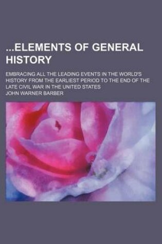 Cover of Elements of General History; Embracing All the Leading Events in the World's History from the Earliest Period to the End of the Late Civil War in the