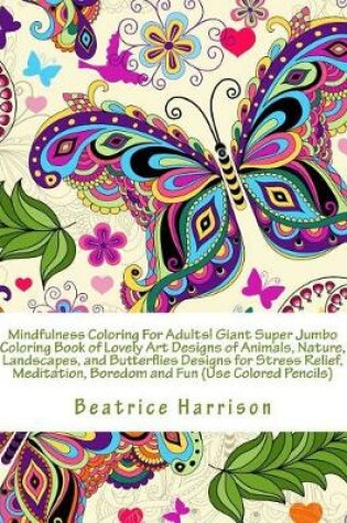 Cover of Mindfulness Coloring for Adults! Giant Super Jumbo Coloring Book of Lovely Art Designs of Animals, Nature, Landscapes, and Butterflies Designs for Stress Relief, Meditation, Boredom and Fun (Use Colored Pencils)