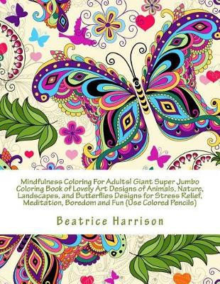 Book cover for Mindfulness Coloring for Adults! Giant Super Jumbo Coloring Book of Lovely Art Designs of Animals, Nature, Landscapes, and Butterflies Designs for Stress Relief, Meditation, Boredom and Fun (Use Colored Pencils)