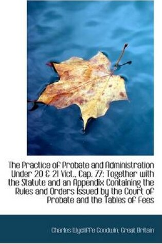 Cover of The Practice of Probate and Administration Under 20 & 21 Vict., Cap. 77