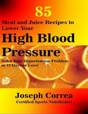 Book cover for 85 Meal and Juice Recipes to Lower Your High Blood Pressure: Solve Your Hypertension Problem In 12 Days or Less!