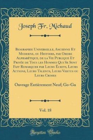 Cover of Biographie Universelle, Ancienne Et Moderne, ou Histoire, par Ordre Alphabétique, de la Vie Publique Et Privée de Tous les Hommes Qui Se Sont Fait Remarquer par Leurs Écrits, Leurs Actions, Leurs Talents, Leurs Vertus ou Leurs Crimes, Vol. 18: Ouvrage Ent