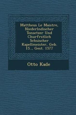 Cover of Mattheus Le Maistre, Niederl Ndischer Tonsetzer Und Churf Rstlich S Chsischer Kapellmeister, Geb. 15.., Gest. 1577