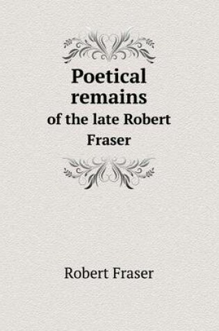 Cover of Poetical remains of the late Robert Fraser