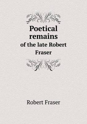 Book cover for Poetical remains of the late Robert Fraser