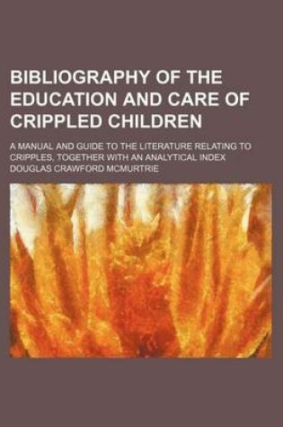 Cover of Bibliography of the Education and Care of Crippled Children; A Manual and Guide to the Literature Relating to Cripples, Together with an Analytical Index