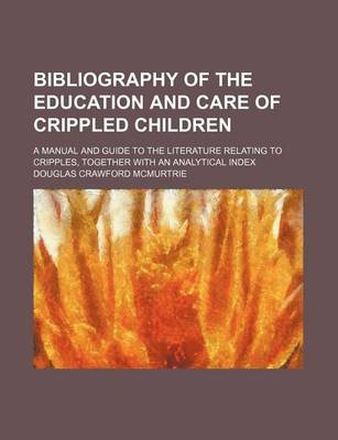 Book cover for Bibliography of the Education and Care of Crippled Children; A Manual and Guide to the Literature Relating to Cripples, Together with an Analytical Index