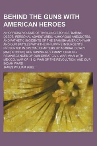 Cover of Behind the Guns with American Heroes; An Official Volume of Thrilling Stories, Daring Deeds, Personal Adventures, Humorous Anecdotes, and Pathetic Incidents of the Spanish-American War and Our Battles with the Philippine Insurgents. Presented in Special C