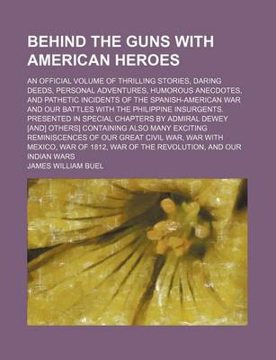 Book cover for Behind the Guns with American Heroes; An Official Volume of Thrilling Stories, Daring Deeds, Personal Adventures, Humorous Anecdotes, and Pathetic Incidents of the Spanish-American War and Our Battles with the Philippine Insurgents. Presented in Special C