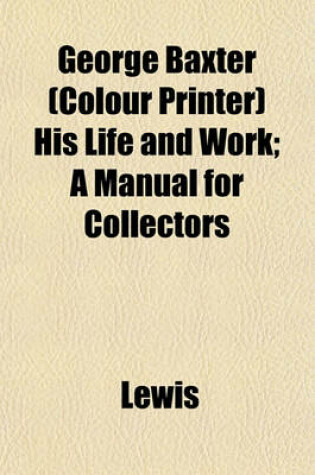 Cover of George Baxter (Colour Printer) His Life and Work; A Manual for Collectors