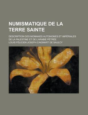 Book cover for Numismatique de La Terre Sainte; Description Des Monnaies Autonomes Et Imperiales de La Palestine Et de L'Arabie Petree