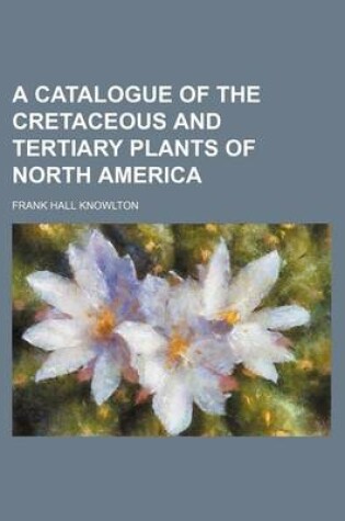 Cover of A Catalogue of the Cretaceous and Tertiary Plants of North America