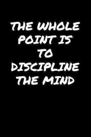 Cover of The Whole Point Is To Discipline The Mind