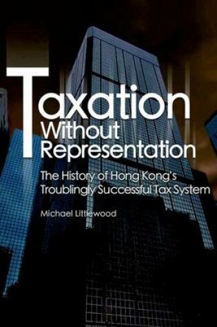 Cover of Taxation without Representation – The History of Hong Kong′s Troublingly Successful Tax System