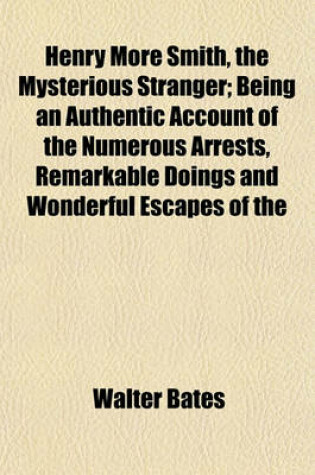 Cover of Henry More Smith, the Mysterious Stranger; Being an Authentic Account of the Numerous Arrests, Remarkable Doings and Wonderful Escapes of the