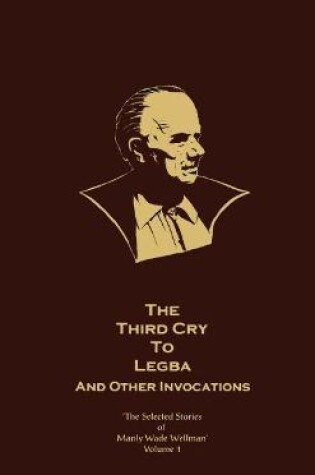 Cover of The Selected Stories of Manly Wade Wellman Volume 1: The Third Cry to Legba & Other Invocations