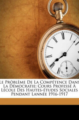 Cover of Le Probleme de La Competence Dans La Democratie; Cours Professe a Lecole Des Hautes-Etudes Sociales Pendant Lannee 1916-1917