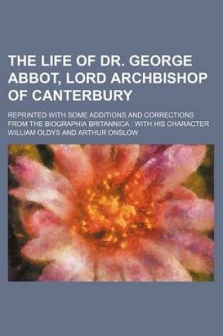 Cover of The Life of Dr. George Abbot, Lord Archbishop of Canterbury; Reprinted with Some Additions and Corrections from the Biographia Britannica with His Cha