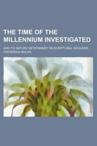 Cover of The Time of the Millennium Investigated; And Its Nature Determined on Scriptural Grounds