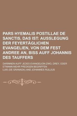 Cover of Pars Hyemalis Postillae de Sanctis, Das Ist; Darinnen Auff Jedes Evangelion Zwo, Drey, Oder Etwann Mehr Predigen Begriffen