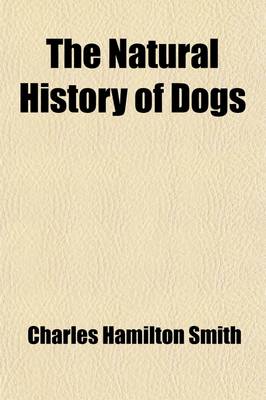 Book cover for The Natural History of Dogs (Volume 9); Canidae or Genus Canis of Authors. Including Also the Genera Hyaena and Proteles