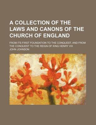 Book cover for A Collection of the Laws and Canons of the Church of England; From Its First Foundation to the Conquest, and from the Conquest to the Reign of King