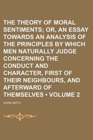 Cover of The Theory of Moral Sentiments (Volume 2); Or, an Essay Towards an Analysis of the Principles by Which Men Naturally Judge Concerning the Conduct and Character, First of Their Neighbours, and Afterward of Themselves