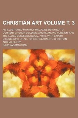 Cover of Christian Art; An Illustrated Monthly Magazine Devoted to Current Church Building, American and Foreign, and the Allied Ecclesiological Arts, with Expert Discussions of All Topics Relating to Christian Archaeology Volume . 3