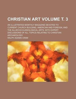 Book cover for Christian Art; An Illustrated Monthly Magazine Devoted to Current Church Building, American and Foreign, and the Allied Ecclesiological Arts, with Expert Discussions of All Topics Relating to Christian Archaeology Volume . 3