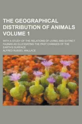 Cover of The Geographical Distribution of Animals; With a Study of the Relations of Living and Extinct Faunas as Elucidating the Past Changes of the Earth's Surface Volume 1