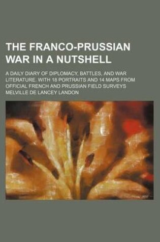 Cover of The Franco-Prussian War in a Nutshell; A Daily Diary of Diplomacy, Battles, and War Literature. with 18 Portraits and 14 Maps from Official French and Prussian Field Surveys