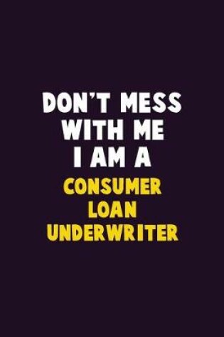 Cover of Don't Mess With Me, I Am A Consumer Loan Underwriter