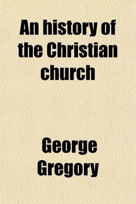 Book cover for An History of the Christian Church; From the Earliest Periods to the Present Time by G. Gregory, in Two Volumes.