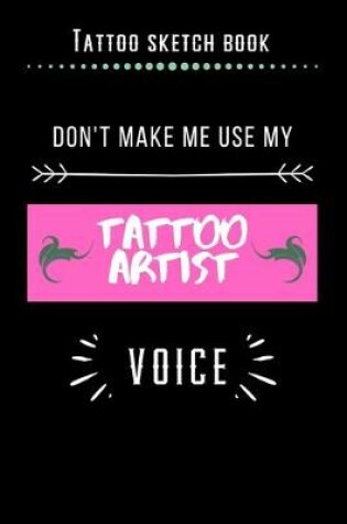 Cover of Tattoo Sketch Book - Don't Make Me Use My Tattoo Artist Voice