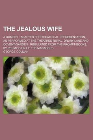 Cover of The Jealous Wife; A Comedy Adapted for Theatrical Representation, as Performed at the Theatres-Royal, Drury-Lane and Covent-Garden Regulated from the Prompt-Books, by Permission of the Managers