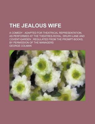 Book cover for The Jealous Wife; A Comedy Adapted for Theatrical Representation, as Performed at the Theatres-Royal, Drury-Lane and Covent-Garden Regulated from the Prompt-Books, by Permission of the Managers