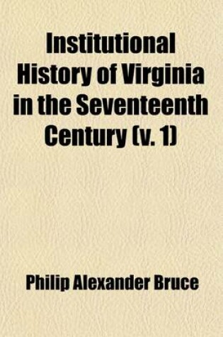 Cover of Institutional History of Virginia in the Seventeenth Century (Volume 1); An Inquiry Into the Religious, Moral and Educational, Legal, Military, and Political Condition of the People Based on Original and Contemporaneous Records