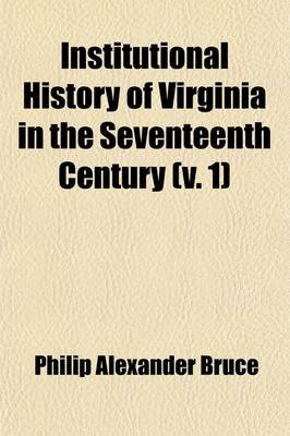 Book cover for Institutional History of Virginia in the Seventeenth Century (Volume 1); An Inquiry Into the Religious, Moral and Educational, Legal, Military, and Political Condition of the People Based on Original and Contemporaneous Records