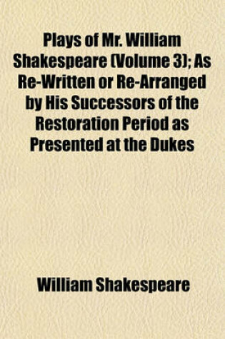 Cover of Plays of Mr. William Shakespeare (Volume 3); As Re-Written or Re-Arranged by His Successors of the Restoration Period as Presented at the Dukes