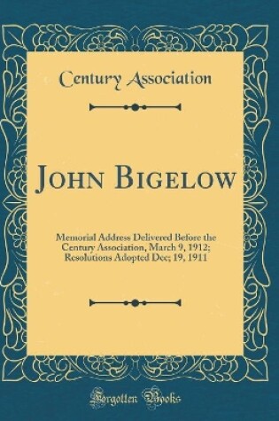 Cover of John Bigelow: Memorial Address Delivered Before the Century Association, March 9, 1912; Resolutions Adopted Dec; 19, 1911 (Classic Reprint)