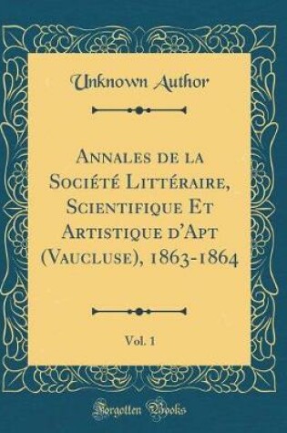 Cover of Annales de la SociÃ©tÃ© LittÃ©raire, Scientifique Et Artistique d'Apt (Vaucluse), 1863-1864, Vol. 1 (Classic Reprint)