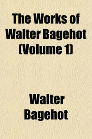 Cover of The Works of Walter Bagehot; With Memoirs by R. H. Hutton Volume 1