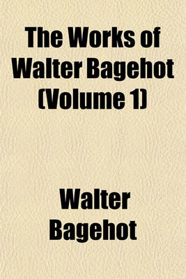 Book cover for The Works of Walter Bagehot; With Memoirs by R. H. Hutton Volume 1