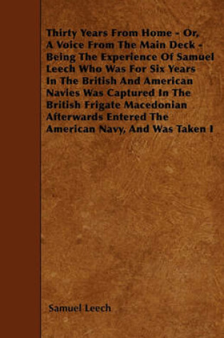 Cover of Thirty Years From Home - Or, A Voice From The Main Deck - Being The Experience Of Samuel Leech Who Was For Six Years In The British And American Navies Was Captured In The British Frigate Macedonian Afterwards Entered The American Navy, And Was Taken I