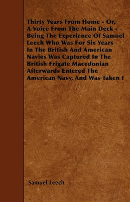 Book cover for Thirty Years From Home - Or, A Voice From The Main Deck - Being The Experience Of Samuel Leech Who Was For Six Years In The British And American Navies Was Captured In The British Frigate Macedonian Afterwards Entered The American Navy, And Was Taken I