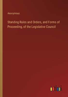 Book cover for Standing Rules and Orders, and Forms of Proceeding, of the Legislative Council