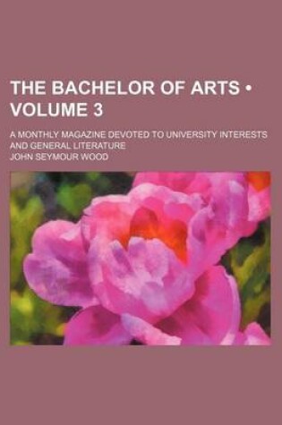 Cover of The Bachelor of Arts (Volume 3); A Monthly Magazine Devoted to University Interests and General Literature