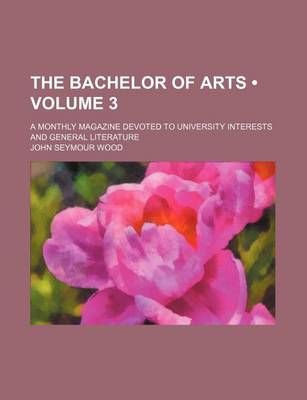 Book cover for The Bachelor of Arts (Volume 3); A Monthly Magazine Devoted to University Interests and General Literature